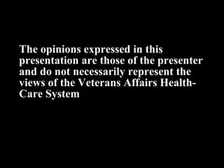 The opinions expressed in this presentation are those of the presenter and do not necessarily represent the views of the Veterans Affairs Health- Care System 