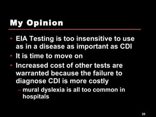 My Opinion EIA Testing is too insensitive to use as in a disease as important as CDI It is time to move on Increased cost of other tests are warranted because the failure to diagnose CDI is more costly mural dyslexia is all too common in hospitals 