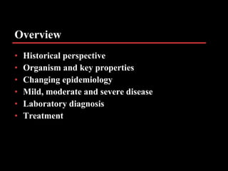 Overview Historical perspective Organism and key properties Changing epidemiology Mild, moderate and severe disease Laboratory diagnosis Treatment 