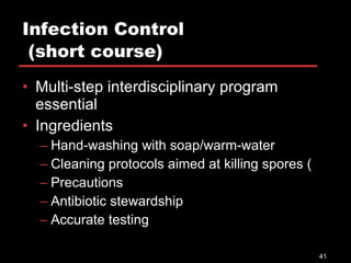 Infection Control  (short course) Multi-step interdisciplinary program essential Ingredients Hand-washing with soap/warm-water  Cleaning protocols aimed at killing spores ( Precautions Antibiotic stewardship Accurate testing 