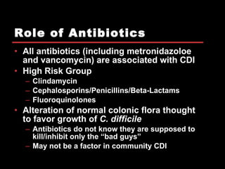 Role of Antibiotics <ul><li>All antibiotics (including metronidazoloe and vancomycin) are associated with CDI </li></ul><u...