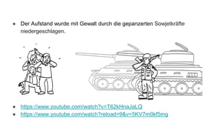 ● Der Aufstand wurde mit Gewalt durch die gepanzerten Sowjetkräfte
niedergeschlagen.
● https://www.youtube.com/watch?v=T62kHnaJaLQ
● https://www.youtube.com/watch?reload=9&v=5KV7m0kf5mg
 