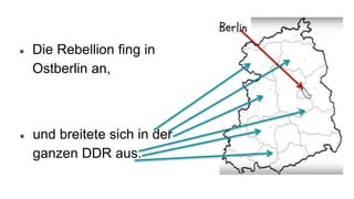 ● Die Rebellion fing in
Ostberlin an,
● und breitete sich in der
ganzen DDR aus.
 