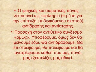 • Ο ψυχικός και σωματικός πόνος
λειτουργεί ως εφαλτήριο (= μέσο για
την επίτευξη επιδιωκόμενου σκοπού)
αντίδρασης και αντίστασης.
• Προσοχή στον αντιθετικό σύνδεσμο
«όμως». Υποφέρουμε, όμως δεν θα
μείνουμε εδώ. Θα αντιδράσουμε. Θα
επιστρέψουμε, θα παλέψουμε και θα
ανατρέψουμε καθετί που μας πονά,
μας εξευτελίζει, μας αδικεί.

 