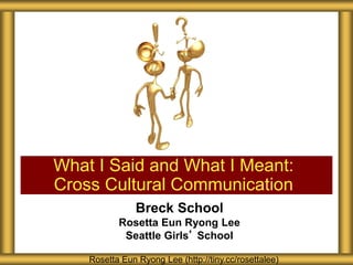 Breck School
Rosetta Eun Ryong Lee
Seattle Girls’ School
What I Said and What I Meant:
Cross Cultural Communication
Rosetta Eun Ryong Lee (http://tiny.cc/rosettalee)
 