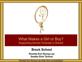 Breck School
Rosetta Eun Ryong Lee
Seattle Girls’ School
What Makes a Girl or Boy?
Supporting Gender Diversity in School
Rosetta Eun Ryong Lee (http://tiny.cc/rosettalee)
 