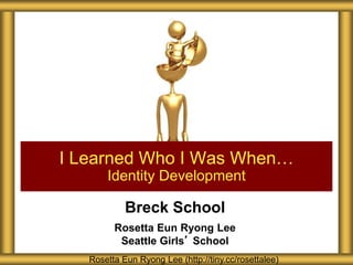 Breck School
Rosetta Eun Ryong Lee
Seattle Girls’ School
I Learned Who I Was When…
Identity Development
Rosetta Eun Ryong Lee (http://tiny.cc/rosettalee)
 
