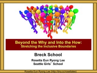 Breck School
Rosetta Eun Ryong Lee
Seattle Girls’ School
Beyond the Why and Into the How:
Stretching the Inclusive Boundaries
Rosetta Eun Ryong Lee (http://tiny.cc/rosettalee)
 