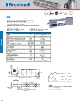 122
L6N
• L6N load cells are available in the capacities 3kg~100kg
• Aluminum construction with parallel beam
• Silicon adhesive sealed, surface anodized and anti-corrosion
• Integral structure and easy installation
• Suitable for electronic balance and other electronic weighing devices
Features
• Capacities: 3kg~100kg • High accuracy
• Max. platform size: 400mm x 400mm • OIML Cert. No.: R60/2000-CN1-06.04
• PTB Approval No.: D09-06.11 • NTEP Cert. No.: CC11-055
Speciﬁcations
Capacity kg 3/5/8/10/15/20/30/50/75/100
Accuracy C3
Approvals OIML R60 C3
Maximum Number of Veriﬁcation Intervals Nmax 3000
Minimum Number of Veriﬁcation Intervals Vmin Emax/7000
Combined Error (%FS) ≤±0.020
Creep (%FS/30min) ≤±0.0167
Temperature Effect on Sensitivity (%FS/10°C) ≤±0.0175
Temperature Effect on Zero (%FS/10°C) ≤±0.020
Output Sensitivity (mV/V) 2.0±0.2
Input Resistance (Ω) 406±6
Output Resistance (Ω) 350±3
Insulation Resistance (MΩ) ≥5000 (50VDC)
Zero Balance (%FS) 2
Temperature, Compensated (°C) -10~+40
Temperature, Operating (°C) -35~+65
Excitation, Recommended (V) 5~12 (DC)
Excitation, Max (V) 18 (DC)
Safe Overload (%FS) 120
Ultimate Overload (%FS) 150
Corner Correction 0.02% load value/100mm
Wiring:
Shielded 4 conductor cable and cable jacket is PVC
Cable Length: 3.0±0.05m
Cable Diameter: 5.0±0.2mm
SinglePoint
 