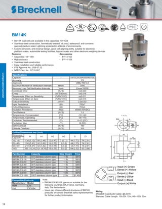 14
BM14K
• BM14K load cells are available in the capacities 10t~100t
• Stainless steel construction, hermetically welded, oil proof, waterproof, anti-corrosive
gas and medium sized. Lightning protected in all kinds of environments.
• Column structure, anti-reversal design, good self-aligning ability, suitable for electronic
platform scales, automobile testing facilities, hopper scales and other electronic weighing devices
Features Accessories
• Capacities: 10t~100t • BY-14-102
• High accuracy • BY-14-109
• Stainless steel construction
• Easy installation and reliable performance
• PTB Approval No.: D09-07.02
• NTEP Cert. No.: CC10-087
Speciﬁcations
Capacity t 10/15/20/30/40/50/60/100
Accuracy C3
Approvals OIML R60 C3
Maximum Number of Veriﬁcation Intervals Nmax 3000
Minimum Load Cell Veriﬁcation Intervals Vmin Emax/10000
Combined Error (%FS) ≤±0.020
Creep (%FS/30min) ≤±0.016
Temperature Effect on Sensitivity (%FS/10°C) ≤±0.011
Temperature Effect on Zero (%FS/10°C) ≤±0.015
Output Sensitivity (mV/V) 2.0±0.02
Input Resistance (Ω) 700±7
Output Resistance (Ω) 703±4
Insulation Resistance (MΩ) ≥5000 (50VDC)
Zero Balance (%FS) 1.0
Temperature, Compensated (°C) -10~+40
Temperature, Operating (°C) -35~+70
Excitation, Recommended (V) 5~12 (DC)
Excitation, Max (V) 18 (DC)
Safe Overload (%FS) 150
Ultimate Overload (%FS) 300
Part Number Capacity Ship Weight Price
BM14K-C3-10t 10T stainless column type 11 lb $810
BM14K-C3-15t 15T stainless column type 11 lb $810
BM14K-C3-20t 20T stainless column type 11 lb $850
BM14K-C3-30t 30T stainless column type 11 lb $850
BM14K-C3-40t 40T stainless column type 11 lb $890
BM14K-C3-50t 50T stainless column type 11 lb $970
BM14K-C3-60t 60T stainless column type 15 lb $970
BM14K-C3-100t 100T stainless column type 22 lb $1,450
Wiring:
Shielded 6 conductor cable: ф5.0mm
Standard Cable Length: 10t~20t: 12m; 40t~100t: 20m
Compatible Products
Manufacturer Model
HBM C16
Coti CP26S4
IP68
Outline Dimensions mm (inch)
Dimension
H H1 H2 H3 D D1
Capacity
10t, 15t 130 (5.12) 80 (3.46) 12 (0.47) 3 (0.12) 44 (1.73) 74 (2.91)
20t~40t 150 (5.91) 92 (3.62) 19 (0.75) 5 (0.2) 44 (1.73) 74 (2.91)
50t, 60t 210 (8.27) 92 (3.62) 19 (0.75) 5 (0.2) 44 (1.73) 74 (2.91)
100t 260 (10.24) 121 (4.76) 19 (0.75) 5 (0.2) 64 (2.52) 93 (3.66)
Note:
• BM14K-XX-XX-XB type is not suitable for the
following countries: UK, France, Germany,
Italy, The Netherlands
• Users can choose different structures of BM14K
products, or contact Brecknell sales representatives
for further product information
CompressionCanister
 