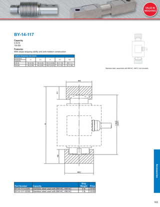 163
BY-14-117
Capacity
0.5t-5t
10t-50t
Features:
With slope stopping ability and anti-rotation construction
Outline Dimension mm (inch)
Dimension
D D1 H H1 H2
Capacity
0.5t-5t 52 (2.05) 58 (2.28) 154.5 (6.08) 30 (1.18) 28 (1.1)
10t-50t 68 (2.68) 68 (2.68) 168.5 (6.63) 38 (1.50) 35 (1.38)
Part Number Capacity
Ship
Weight Price
BY14-117-0.5/5t Stainless steel used with BM14C, HM14C 4 lb $140
BY14-117-10/50t Stainless steel used with BM14C, HM14C 7 lb $155
Stainless steel, assembled with BM14C, HM1C (not included)
Accessories
 