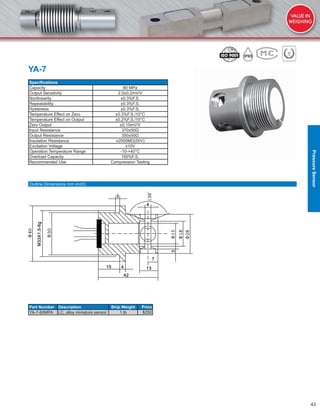 43
YA-7
Speciﬁcations
Capacity 60 MPa
Output Sensitivity 2.0±0.2mV/V
Nonlinearity ±0.3%F.S.
Repeatability ±0.3%F.S.
Hysteresis ±0.3%F.S.
Temperature Effect on Zero ±0.3%F.S./10°C
Temperature Effect on Output ±0.2%F.S./10°C
Zero Output ±0.15mV/V
Input Resistance 370±50Ω
Output Resistance 350±50Ω
Insulation Resistance ≥2000MΩ(50V)
Excitation Voltage ≤10V
Operation Temperature Range -10-+40°C
Overload Capacity 150%F.S.
Recommended Use Compression Testing
Part Number Description Ship Weight Price
YA-7-60MPA LC, alloy miniature sensor 1 lb $250
Outline Dimensions mm (inch)
PressureSensor
 