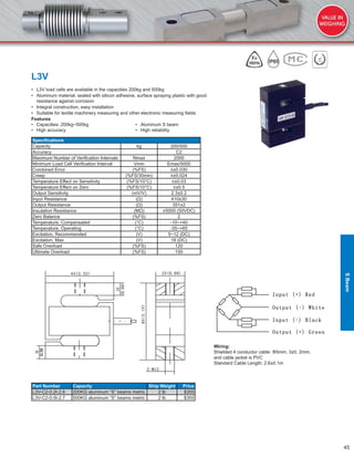 45
L3V
• L3V load cells are available in the capacities 200kg and 500kg
• Aluminum material, sealed with silicon adhesive, surface spraying plastic with good
resistance against corrosion
• Integral construction, easy installation
• Suitable for textile machinery measuring and other electronic measuring ﬁelds
Features
• Capacities: 200kg~500kg • Aluminum S beam
• High accuracy • High reliability
Speciﬁcations
Capacity kg 200/500
Accuracy C2
Maximum Number of Veriﬁcation Intervals Nmax 2000
Minimum Load Cell Veriﬁcation Interval Vmin Emax/5000
Combined Error (%FS) ≤±0.030
Creep (%FS/30min) ≤±0.024
Temperature Effect on Sensitivity (%FS/10°C) ≤±0.03
Temperature Effect on Zero (%FS/10°C) ≤±0.5
Output Sensitivity (mV/V) 2.3±0.2
Input Resistance (Ω) 410±30
Output Resistance (Ω) 351±2
Insulation Resistance (MΩ) ≥5000 (50VDC)
Zero Balance (%FS) 2
Temperature, Compensated (°C) -10~+40
Temperature, Operating (°C) -35~+65
Excitation, Recommended (V) 5~12 (DC)
Excitation, Max (V) 18 (DC)
Safe Overload (%FS) 120
Ultimate Overload (%FS) 150
Part Number Capacity Ship Weight Price
L3V-C2-0.2t-2.6 200KG aluminum “S” beams metric 2 lb $355
L3V-C2-0.5t-2.7 500KG aluminum “S” beams metric 2 lb $355
Wiring:
Shielded 4 conductor cable: Φ5mm, 3±0, 2mm,
and cable jacket is PVC
Standard Cable Length: 2.6±0.1m
SBeam
 