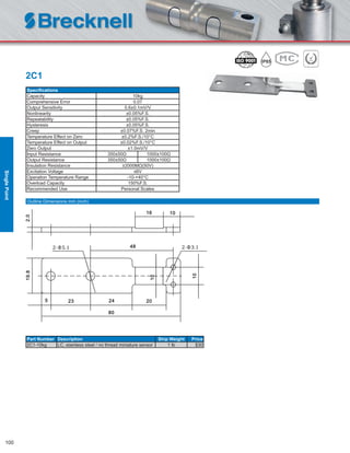 100
2C1
Speciﬁcations
Capacity 10kg
Comprehensive Error 0.07
Output Sensitivity 0.6±0.1mV/V
Nonlinearity ±0.05%F.S.
Repeatability ±0.05%F.S.
Hysteresis ±0.05%F.S.
Creep ±0.07%F.S. 2min
Temperature Effect on Zero ±0.2%F.S./10°C
Temperature Effect on Output ±0.02%F.S./10°C
Zero Output ±1.0mV/V
Input Resistance 350±50Ω 1000±100Ω
Output Resistance 350±50Ω 1000±100Ω
Insulation Resistance ≥2000MΩ(50V)
Excitation Voltage ≤6V
Operation Temperature Range -10-+40°C
Overload Capacity 150%F.S.
Recommended Use Personal Scales
Part Number Description Ship Weight Price
2C1-10kg LC, stainless steel / no thread miniature sensor 1 lb $30
Outline Dimensions mm (inch)
SinglePoint
 