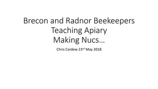 Brecon and Radnor Beekeepers
Teaching Apiary
Making Nucs…
Chris Cardew 23rd May 2018
 