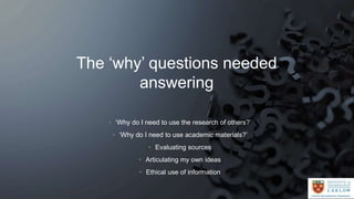 The ‘why’ questions needed
answering
• ‘Why do I need to use the research of others?’
• ‘Why do I need to use academic mat...