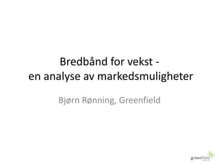 Bredbånd for vekst -en analyse av markedsmuligheter Bjørn Rønning, Greenfield 