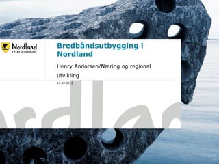Bredbåndsutbygging i
             Nordland
             Henry Andorsen/Næring og regional
             utvikling
             13.02.2013




19.02.2013
23.05.2011                                       1
 