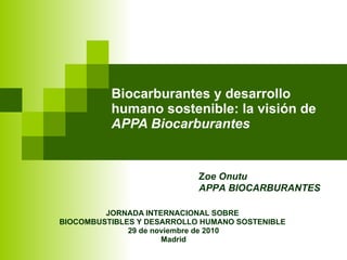 Biocarburantes y desarrollo humano sostenible: la visión de  APPA Biocarburantes JORNADA INTERNACIONAL SOBRE  BIOCOMBUSTIBLES Y DESARROLLO HUMANO SOSTENIBLE  29 de noviembre de 2010 Madrid Z oe Onutu APPA BIOCARBURANTES 