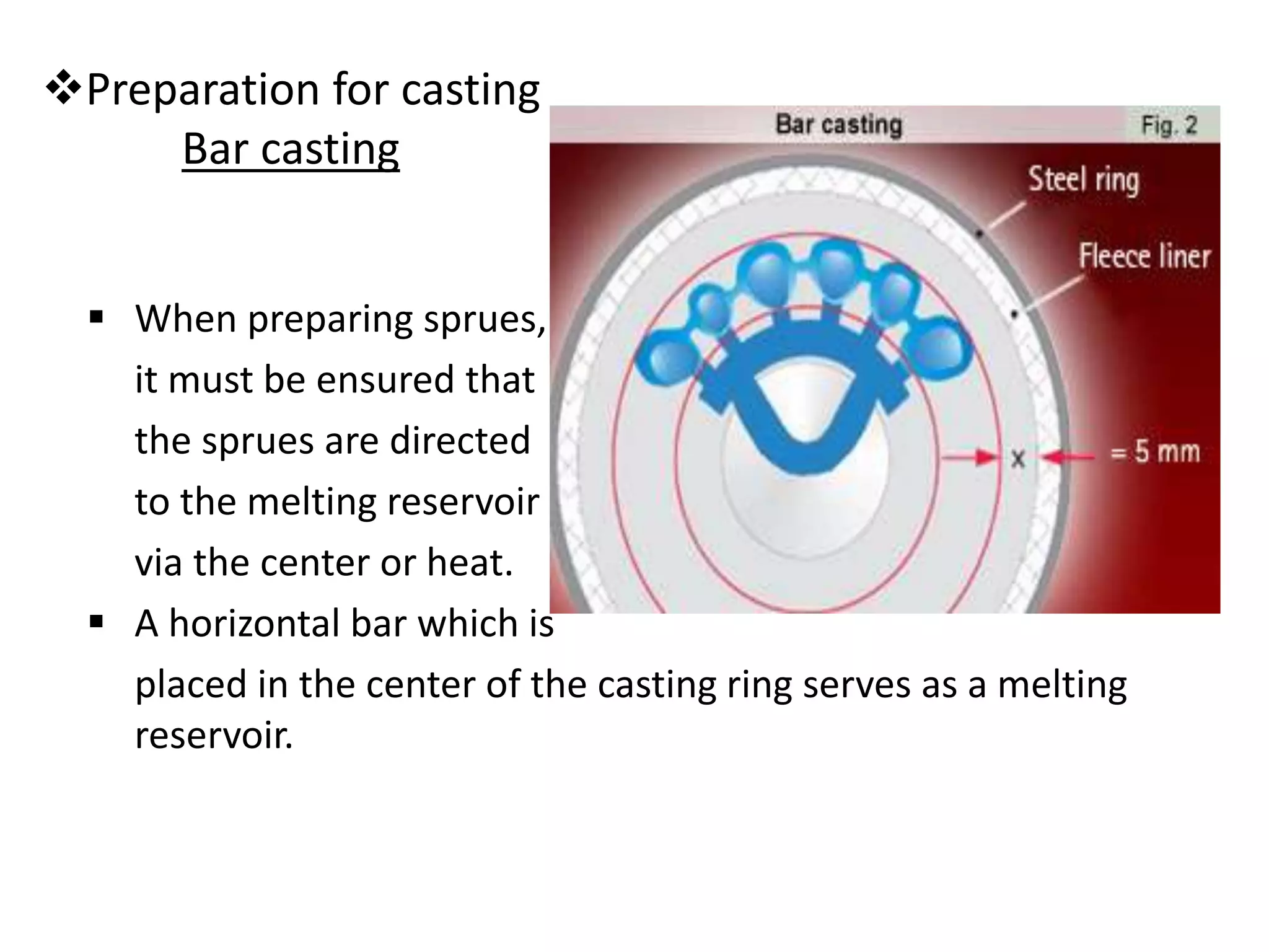Preparation for casting
Bar casting
 When preparing sprues,
it must be ensured that
the sprues are directed
to the melting reservoir
via the center or heat.
 A horizontal bar which is
placed in the center of the casting ring serves as a melting
reservoir.
 