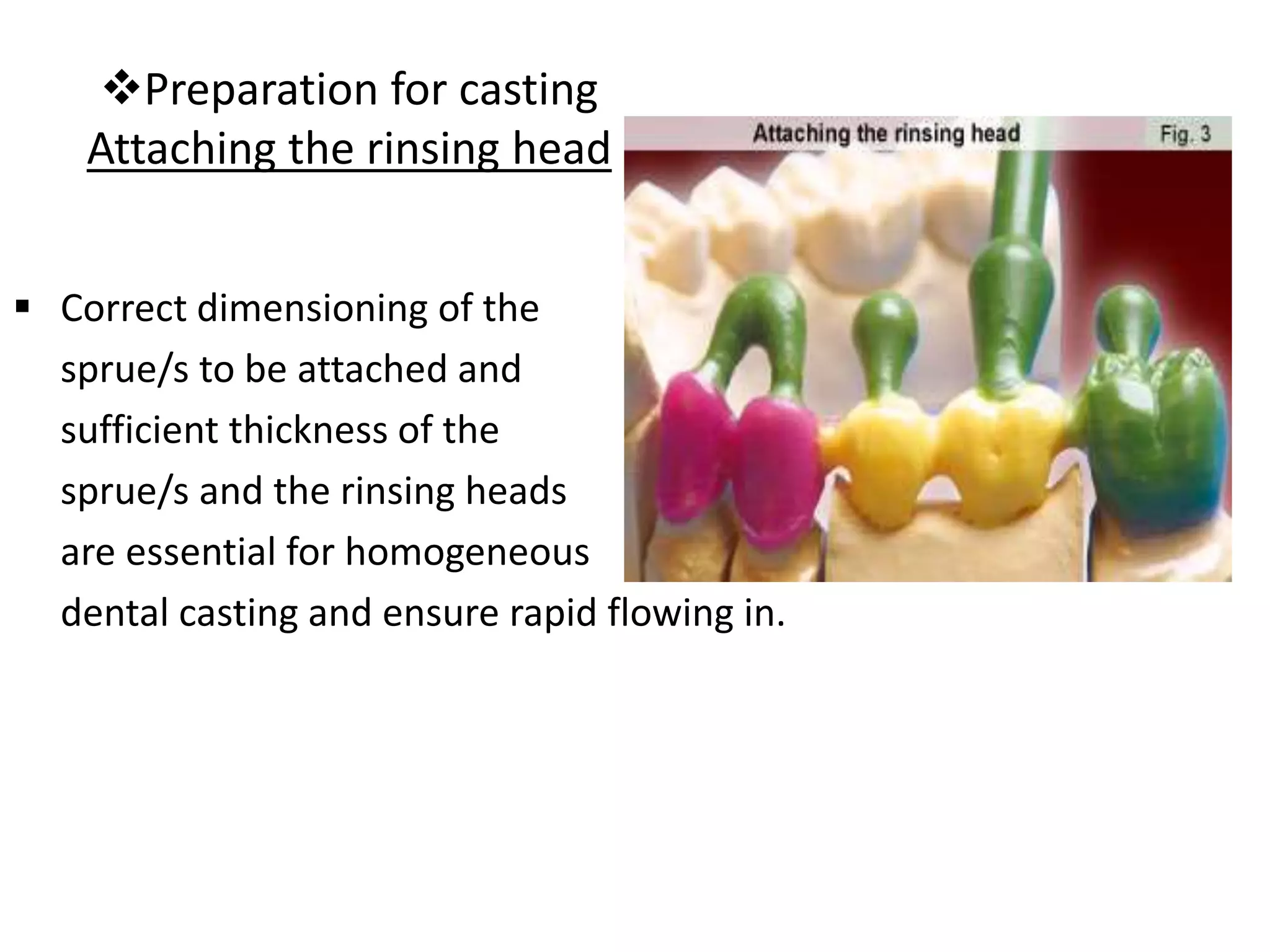 Preparation for casting
Attaching the rinsing head
 Correct dimensioning of the
sprue/s to be attached and
sufficient thickness of the
sprue/s and the rinsing heads
are essential for homogeneous
dental casting and ensure rapid flowing in.
 