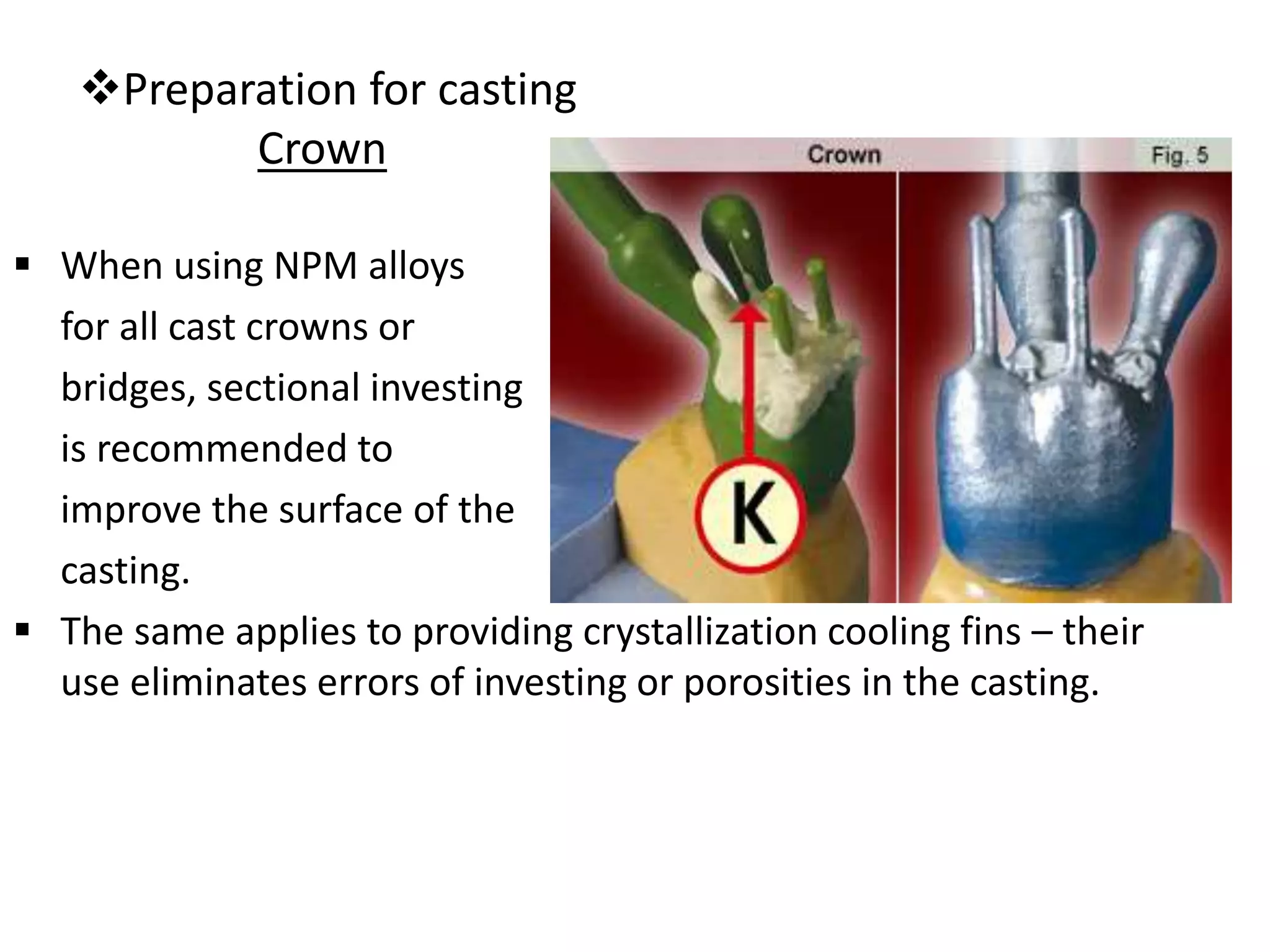 Preparation for casting
Crown
 When using NPM alloys
for all cast crowns or
bridges, sectional investing
is recommended to
improve the surface of the
casting.
 The same applies to providing crystallization cooling fins – their
use eliminates errors of investing or porosities in the casting.
 