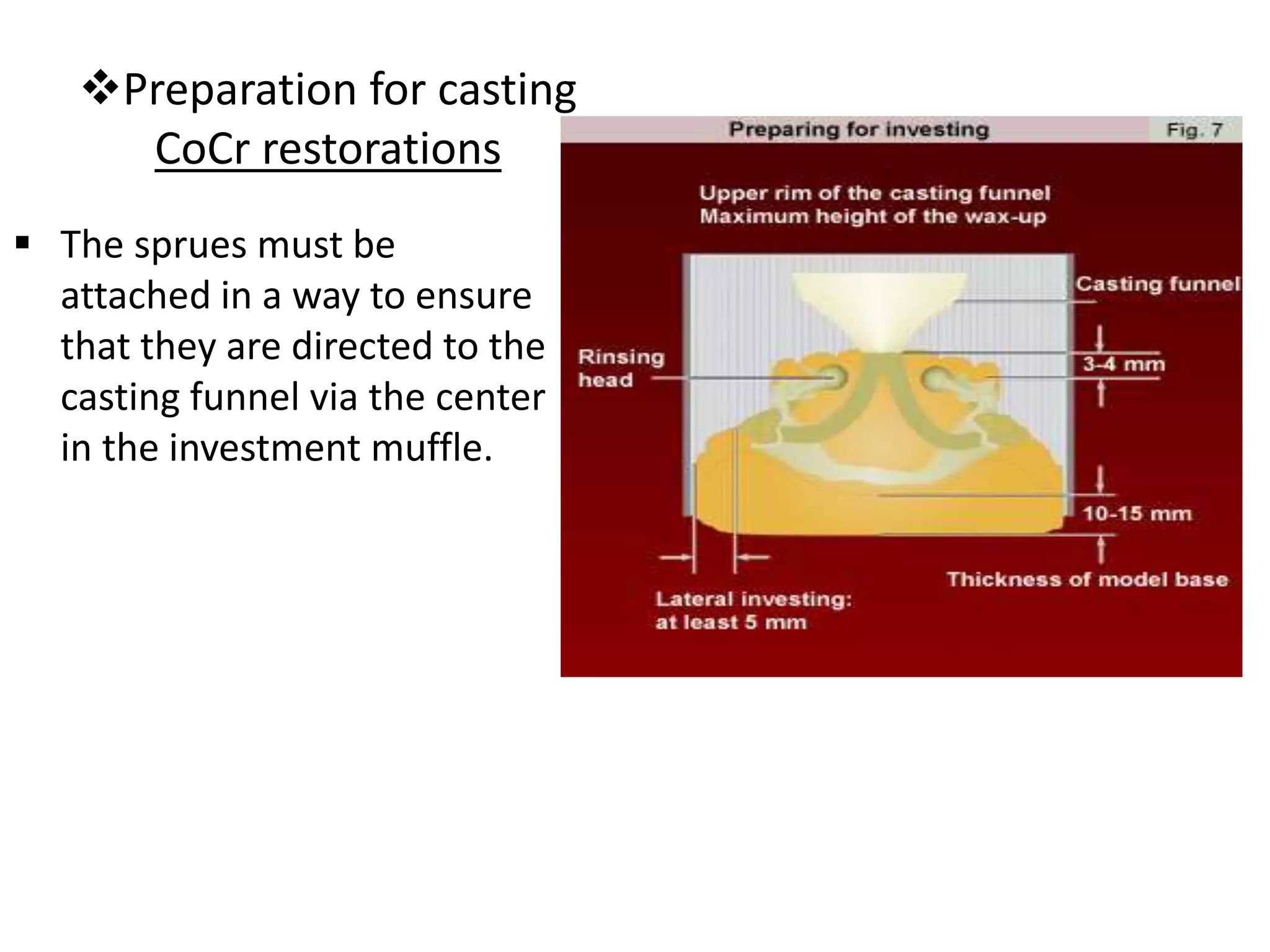 Preparation for casting
CoCr restorations
 The sprues must be
attached in a way to ensure
that they are directed to the
casting funnel via the center
in the investment muffle.
 