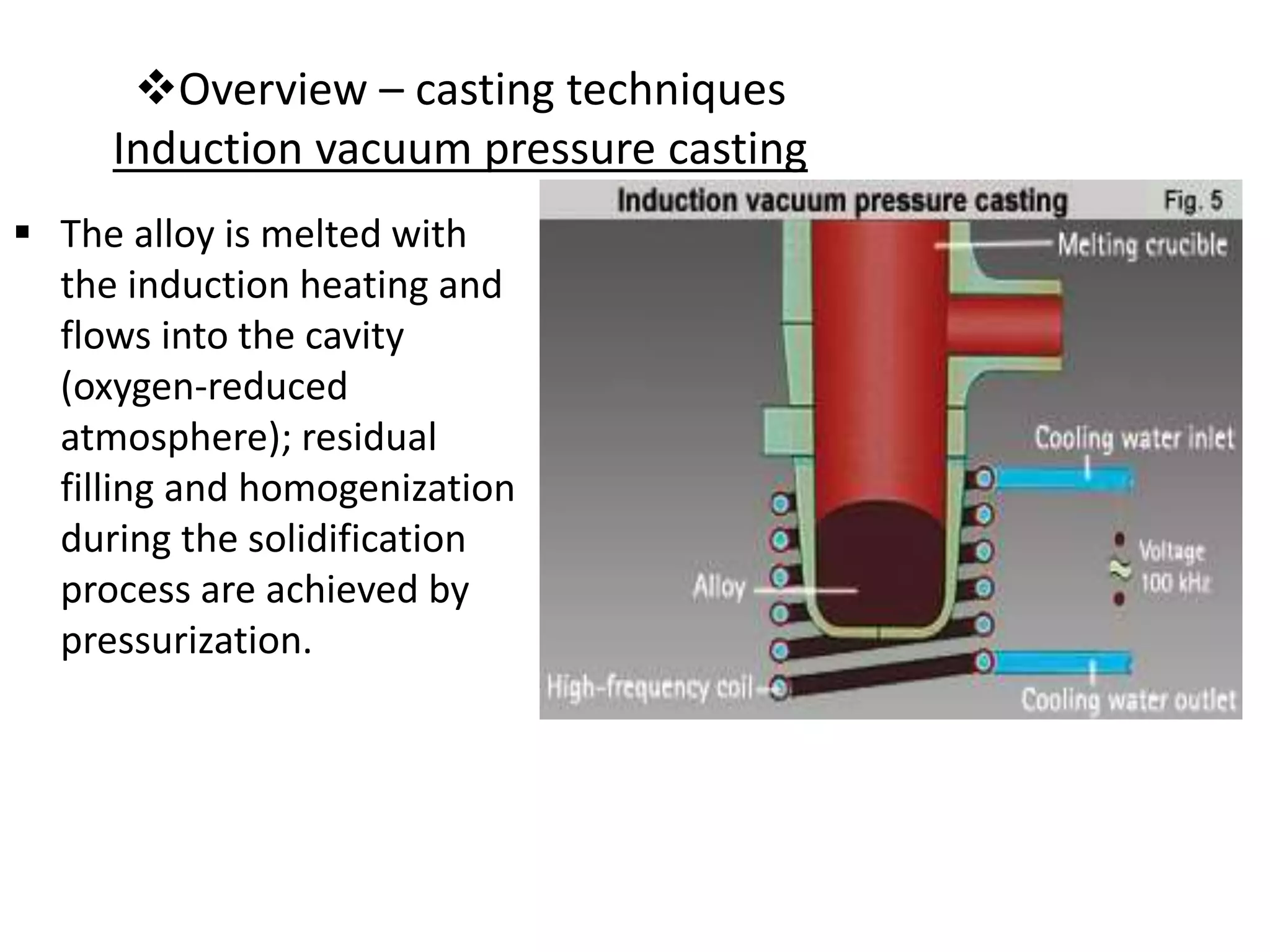 Overview – casting techniques
Induction vacuum pressure casting
 The alloy is melted with
the induction heating and
flows into the cavity
(oxygen-reduced
atmosphere); residual
filling and homogenization
during the solidification
process are achieved by
pressurization.
 