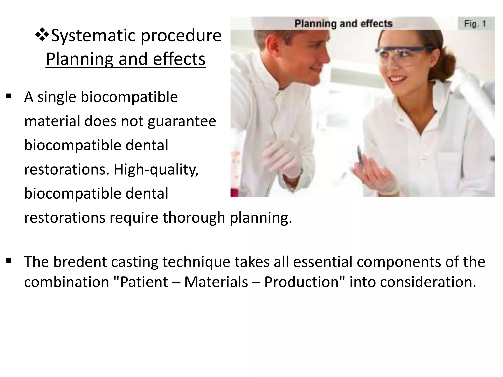 Systematic procedure
Planning and effects
 A single biocompatible
material does not guarantee
biocompatible dental
restorations. High-quality,
biocompatible dental
restorations require thorough planning.
 The bredent casting technique takes all essential components of the
combination "Patient – Materials – Production" into consideration.
 