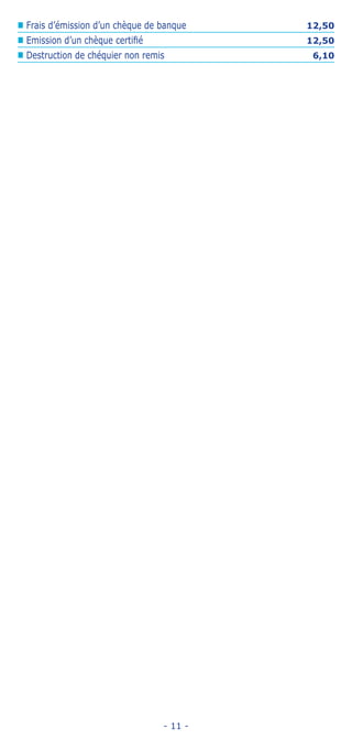 - 11 -
„„ Frais d’émission d’un chèque de banque 12,50
„„ Emission d’un chèque certifié 12,50
„„ Destruction de chéquier non remis 6,10
 