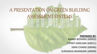 A PRESENTATION ON GREEN BUILDING
ASSESSMENT SYSTEMS
PREPARED BY:
ANAMI BOHARA (69003)
DIPINTI DARLAMI (69011)
SIMA CHAND (69046)
SURAKSHA BHANDARI (69049)
 