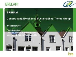 Part of the BRE Trust
BREEAM
Constructing Excellence Sustainability Theme Group
4th October 2016
Chris Broadbent,
Director, BREEAM Infrastructure
Managing Director, CEEQUAL Ltd
 