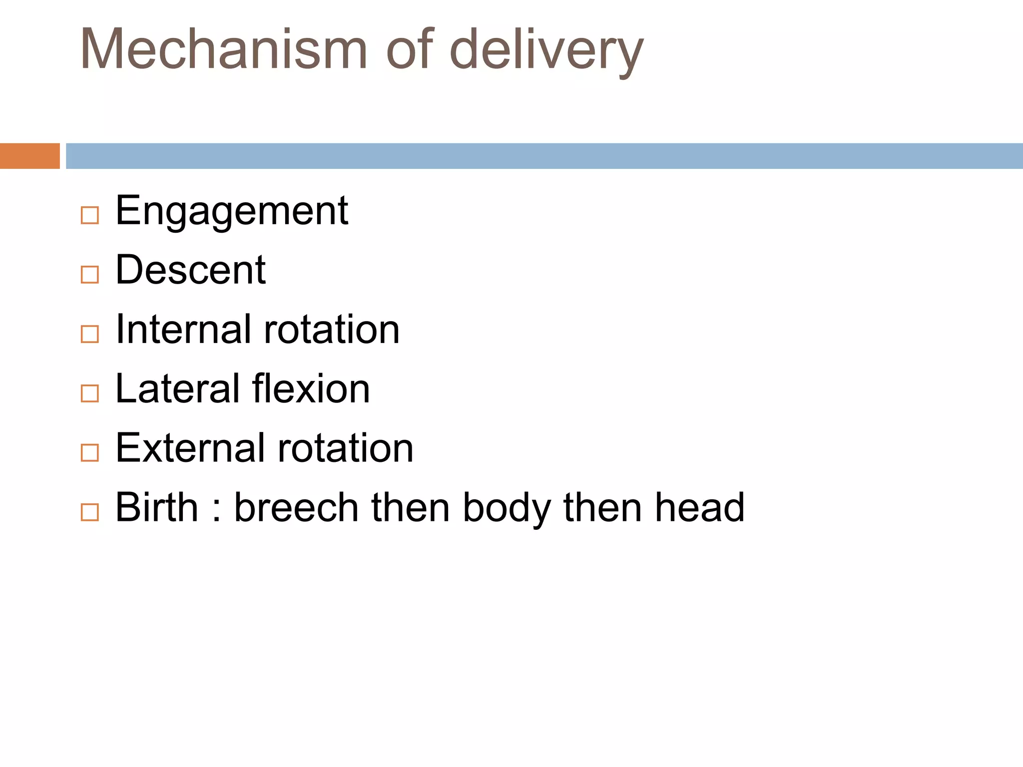 Mechanism of delivery
 Engagement
 Descent
 Internal rotation
 Lateral flexion
 External rotation
 Birth : breech then body then head
 