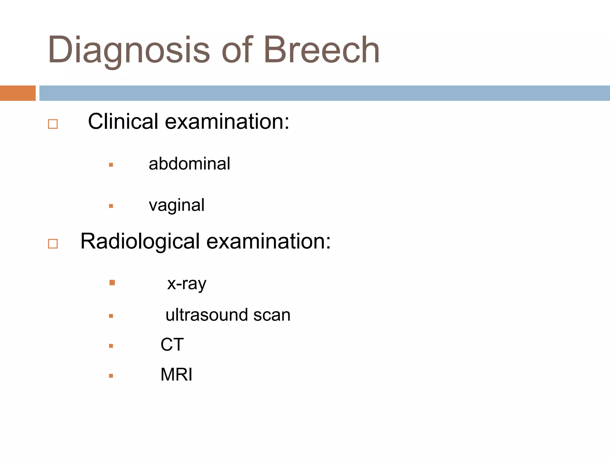 Diagnosis of Breech
 Clinical examination:
 abdominal
 vaginal
 Radiological examination:
 x-ray
 ultrasound scan
 CT
 MRI
 