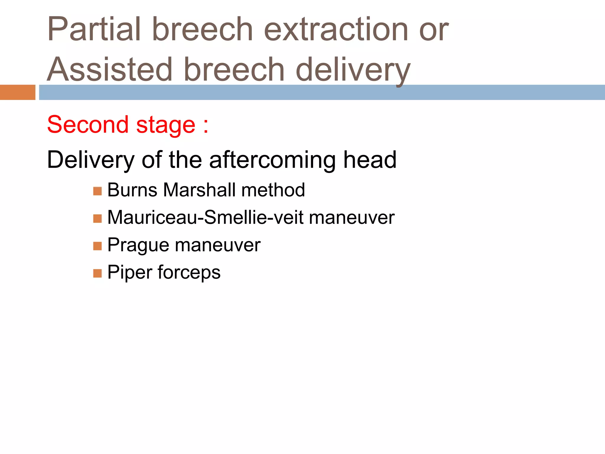 Partial breech extraction or
Assisted breech delivery
Second stage :
Delivery of the aftercoming head
 Burns Marshall method
 Mauriceau-Smellie-veit maneuver
 Prague maneuver
 Piper forceps
 
