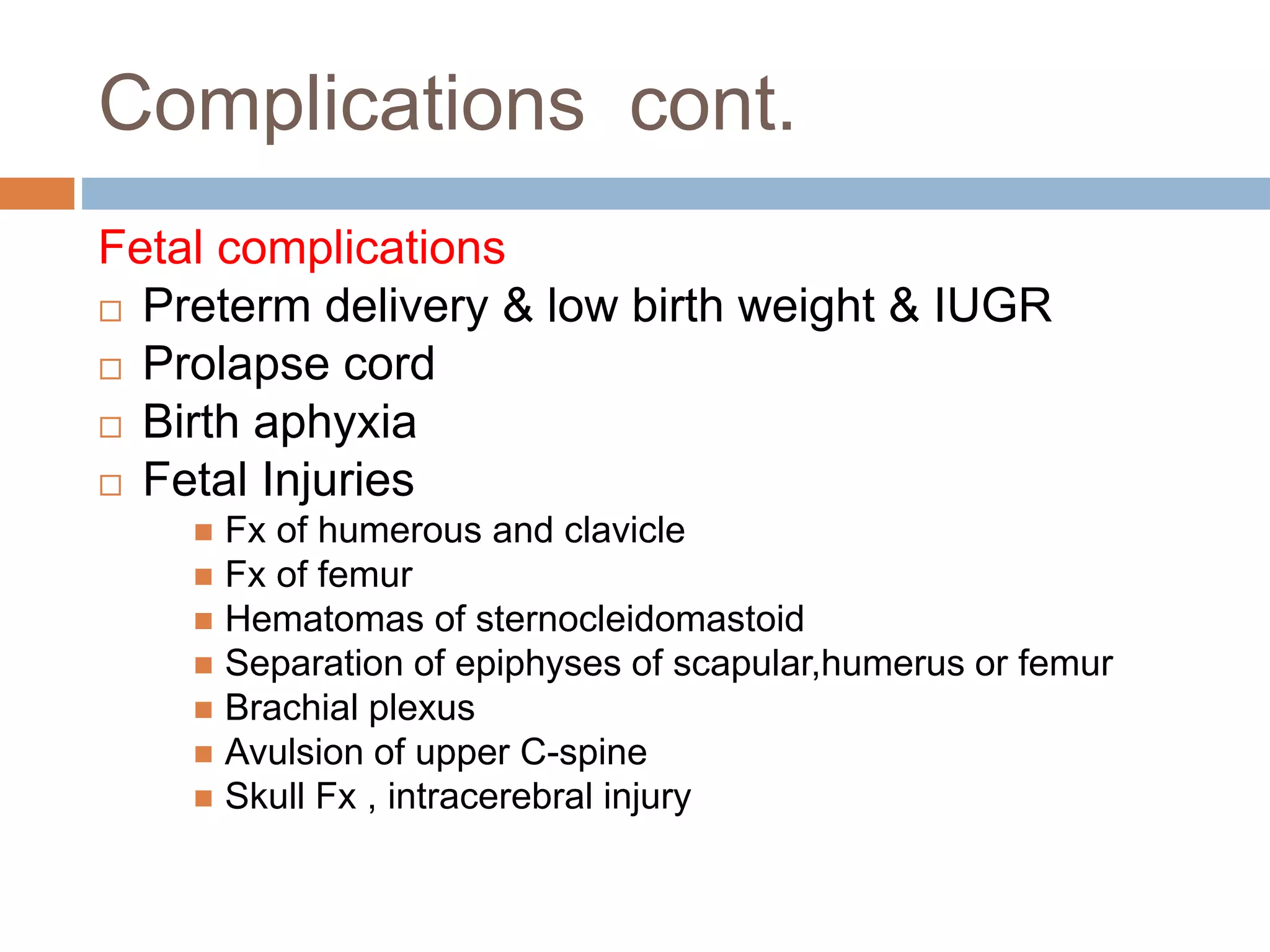 Complications cont.
Fetal complications
 Preterm delivery & low birth weight & IUGR
 Prolapse cord
 Birth aphyxia
 Fetal Injuries
 Fx of humerous and clavicle
 Fx of femur
 Hematomas of sternocleidomastoid
 Separation of epiphyses of scapular,humerus or femur
 Brachial plexus
 Avulsion of upper C-spine
 Skull Fx , intracerebral injury
 