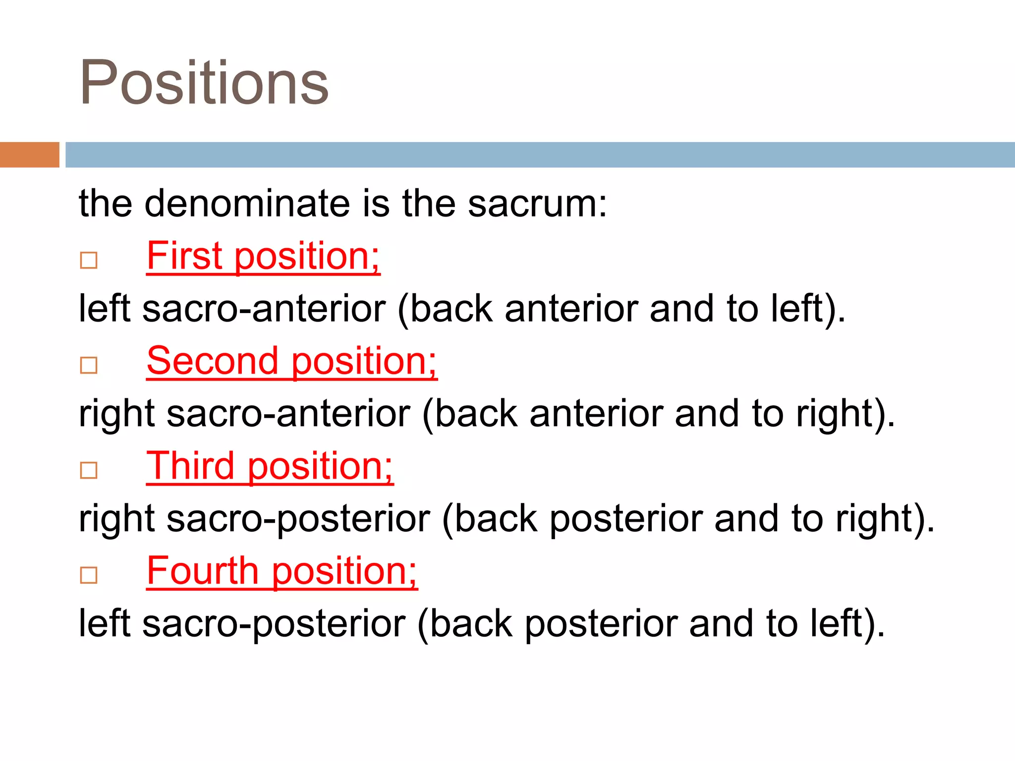Positions
the denominate is the sacrum:
 First position;
left sacro-anterior (back anterior and to left).
 Second position;
right sacro-anterior (back anterior and to right).
 Third position;
right sacro-posterior (back posterior and to right).
 Fourth position;
left sacro-posterior (back posterior and to left).
 