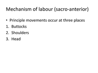 Mechanism of labour (sacro-anterior)
• Principle movements occur at three places
1. Buttocks
2. Shoulders
3. Head
 
