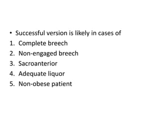 • Successful version is likely in cases of
1. Complete breech
2. Non-engaged breech
3. Sacroanterior
4. Adequate liquor
5. Non-obese patient
 