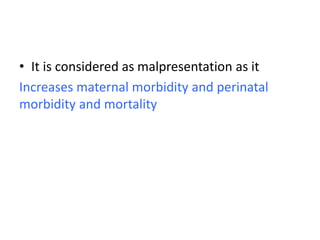 • It is considered as malpresentation as it
Increases maternal morbidity and perinatal
morbidity and mortality
 