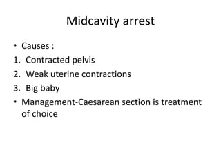Midcavity arrest
• Causes :
1. Contracted pelvis
2. Weak uterine contractions
3. Big baby
• Management-Caesarean section is treatment
of choice
 