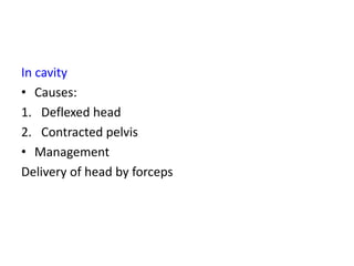 In cavity
• Causes:
1. Deflexed head
2. Contracted pelvis
• Management
Delivery of head by forceps
 