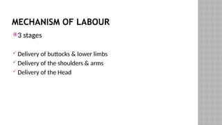 MECHANISM OF LABOUR
3 stages
 Delivery of buttocks & lower limbs
 Delivery of the shoulders & arms
 Delivery of the Head
 