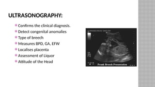 ULTRASONOGRAPHY:
 Confirms the clinical diagnosis.
 Detect congenital anomalies
 Type of breech
 Measures BPD, GA, EFW
 Localises placenta
 Assessment of Liquor
 Attitude of the Head
 