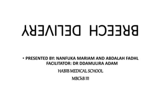 BREECHDELIVERY
• PRESENTED BY: NANFUKA MARIAM AND ABDALAH FADHL
FACILITATOR: DR DDAMULIRA ADAM
HABIBMEDICALSCHOOL
MBChBIII
 