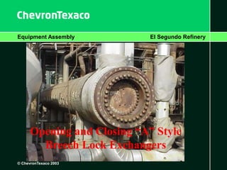 Equipment Assembly El Segundo Refinery
© ChevronTexaco 2003
Opening and Closing “A” Style
Breech Lock Exchangers
 