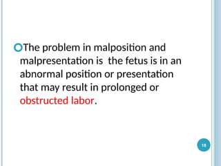 🞆The problem in malposition and
malpresentation is the fetus is in an
abnormal position or presentation
that may result in prolonged or
obstructed labor.
18
 