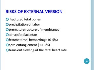 RISKS OF EXTERNAL VERSION
🞆 fractured fetal bones
🞆precipitation of labor
🞆premature rupture of membranes
🞆abruptio placentae
🞆fetomaternal hemorrhage (0-5%)
🞆cord entanglement ( <1.5%)
🞆transient slowing of the fetal heart rate
32
 