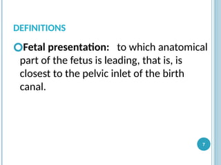 DEFINITIONS
🞆Fetal presentation: to which anatomical
part of the fetus is leading, that is, is
closest to the pelvic inlet of the birth
canal.
7
 