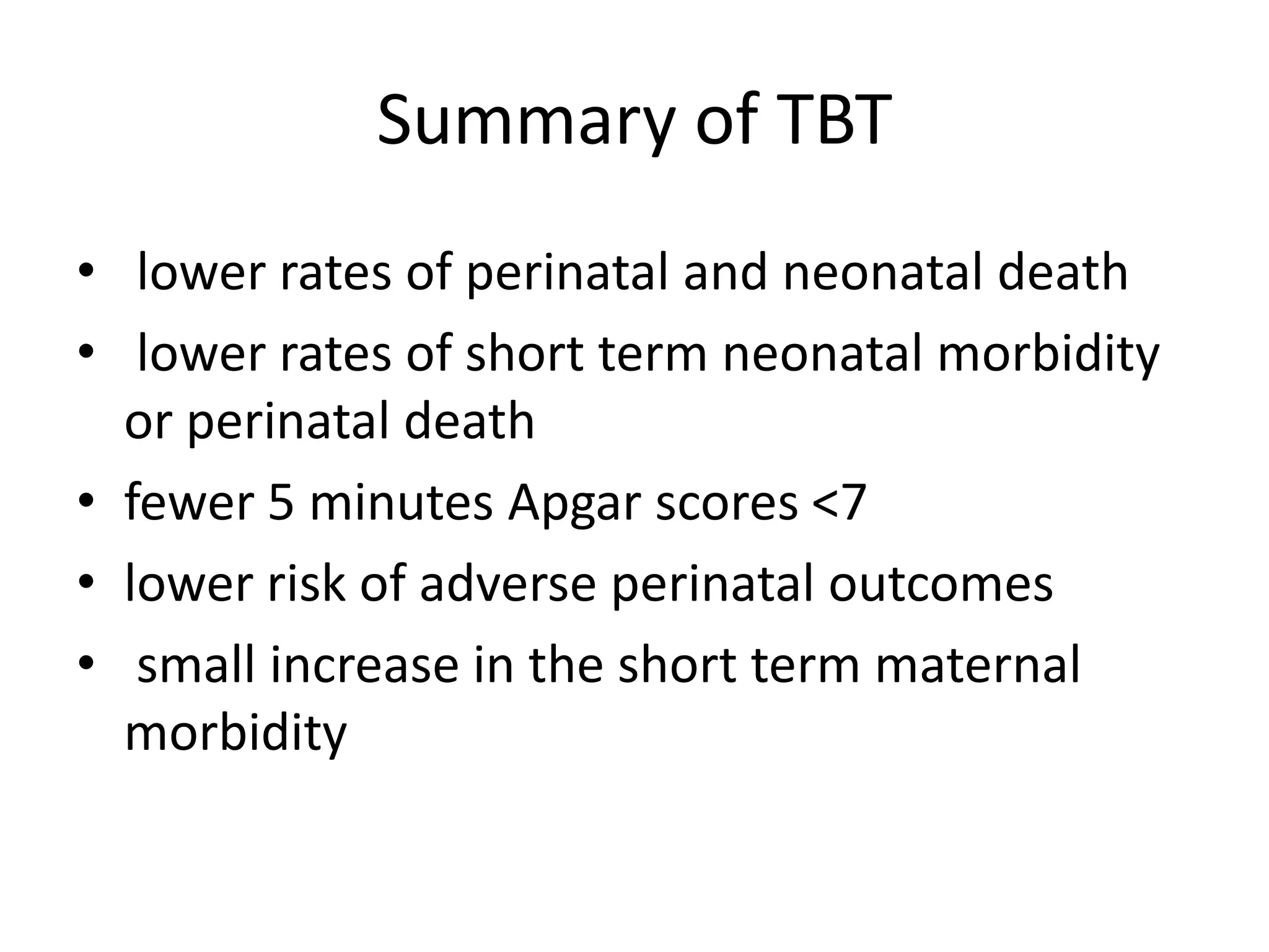 Summary of TBT
• lower rates of perinatal and neonatal death
• lower rates of short term neonatal morbidity
or perinatal death
• fewer 5 minutes Apgar scores <7
• lower risk of adverse perinatal outcomes
• small increase in the short term maternal
morbidity
 